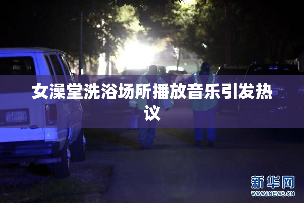 女澡堂洗浴场所播放音乐引发热议