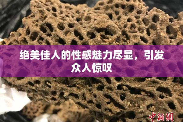 绝美佳人的性感魅力尽显，引发众人惊叹