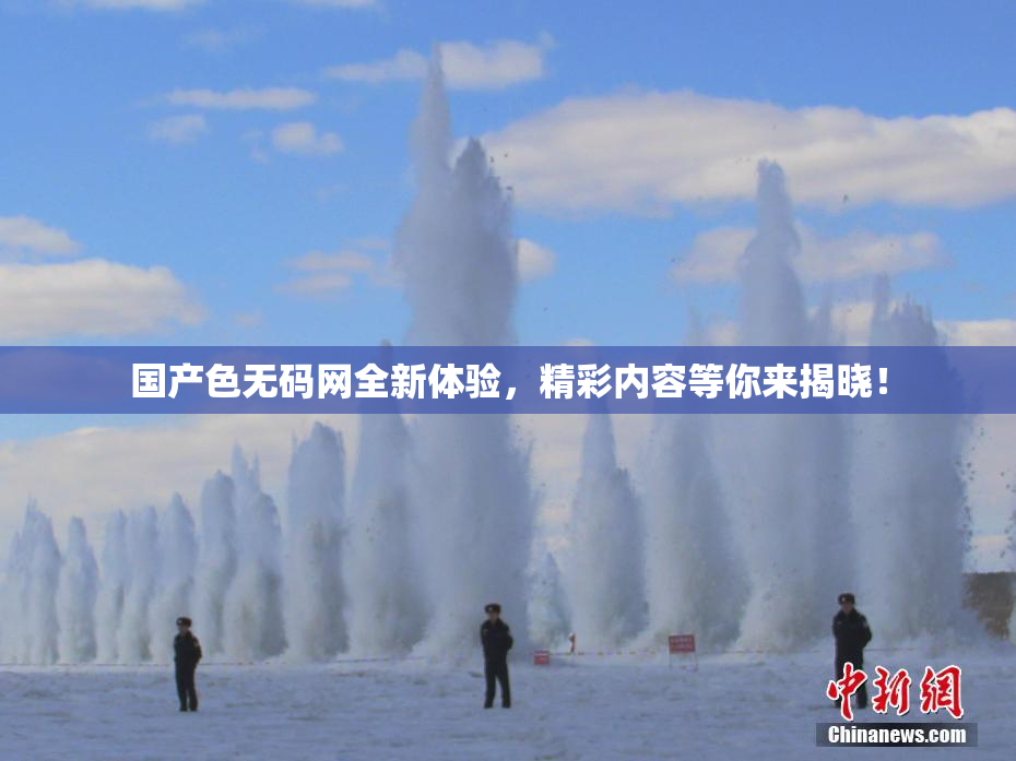 国产色无码网全新体验，精彩内容等你来揭晓！
