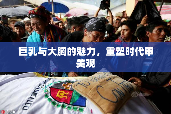 巨乳与大胸的魅力，重塑时代审美观