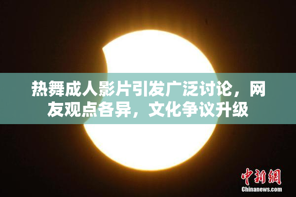 热舞成人影片引发广泛讨论，网友观点各异，文化争议升级
