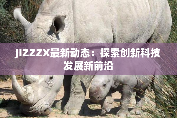JIZZZX最新动态：探索创新科技发展新前沿