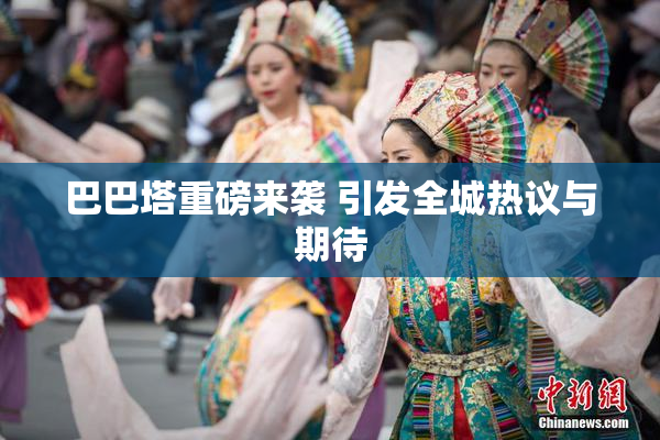巴巴塔重磅来袭 引发全城热议与期待