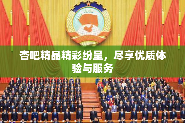 杏吧精品精彩纷呈，尽享优质体验与服务