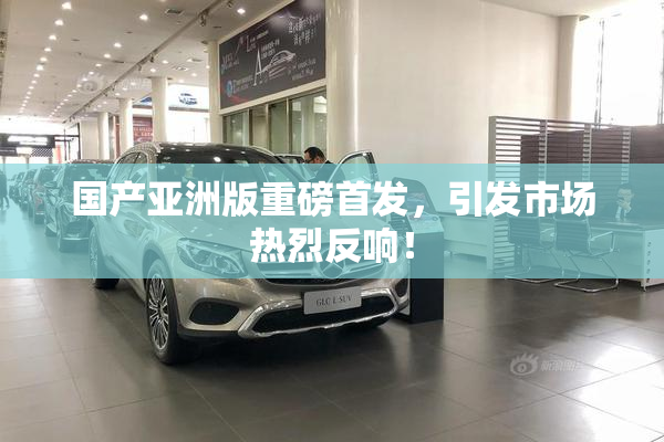 国产亚洲版重磅首发，引发市场热烈反响！