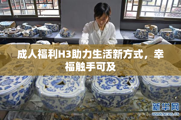 成人福利H3助力生活新方式，幸福触手可及