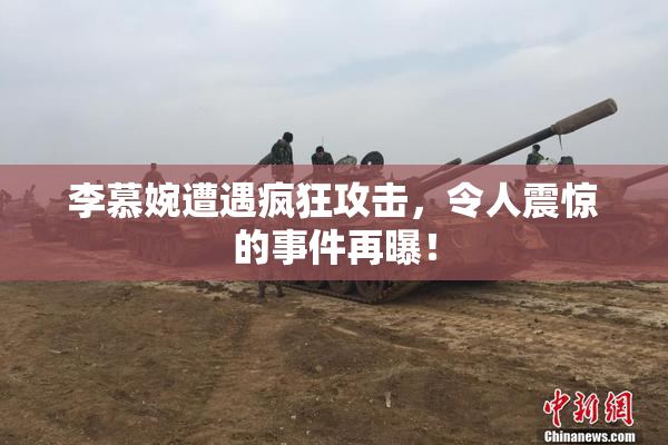 李慕婉遭遇疯狂攻击，令人震惊的事件再曝！