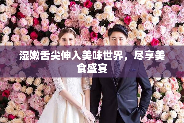 湿嫩舌尖伸入美味世界，尽享美食盛宴