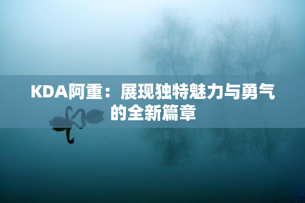 KDA阿重：展现独特魅力与勇气的全新篇章