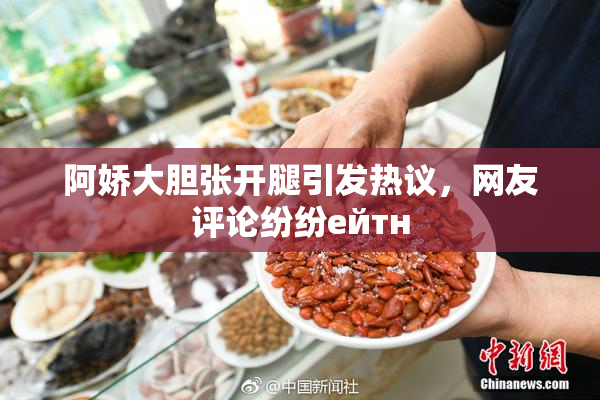 阿娇大胆张开腿引发热议，网友评论纷纷ейтн
