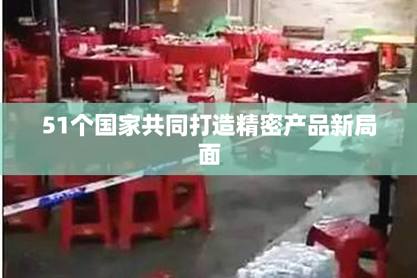 51个国家共同打造精密产品新局面