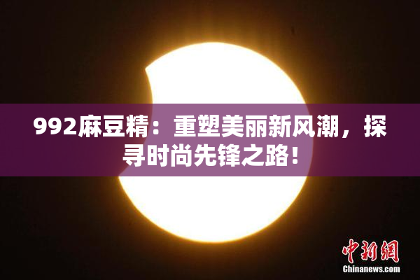 992麻豆精：重塑美丽新风潮，探寻时尚先锋之路！