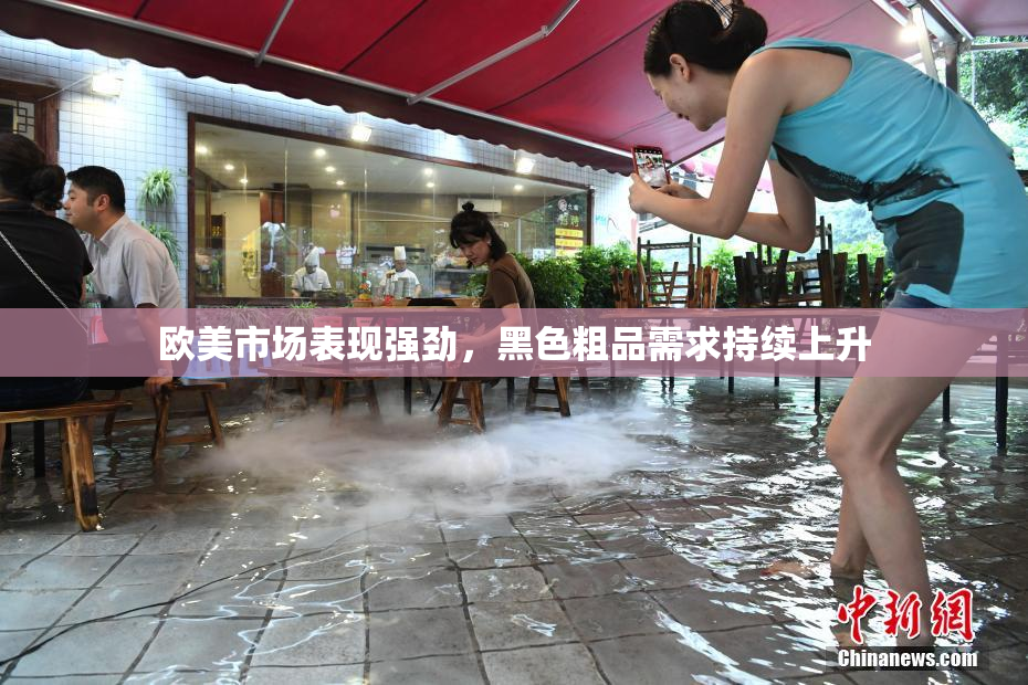 欧美市场表现强劲，黑色粗品需求持续上升
