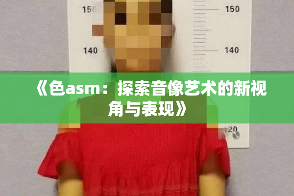 《色asm：探索音像艺术的新视角与表现》