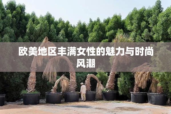 欧美地区丰满女性的魅力与时尚风潮