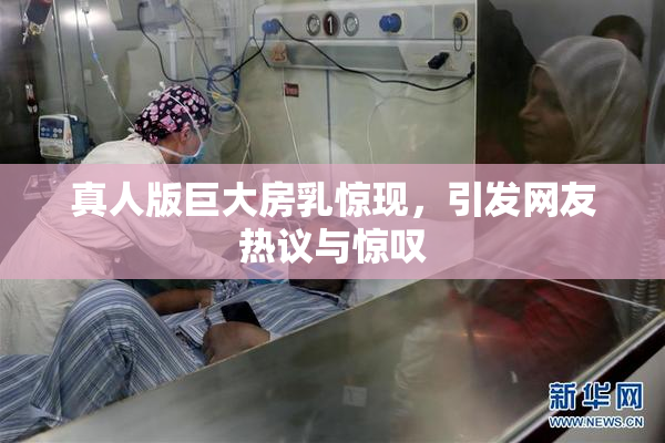 真人版巨大房乳惊现，引发网友热议与惊叹