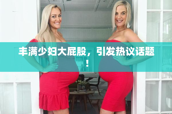 丰满少妇大屁股，引发热议话题！