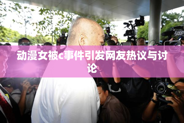 动漫女被c事件引发网友热议与讨论