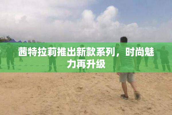 茜特拉莉推出新款系列，时尚魅力再升级