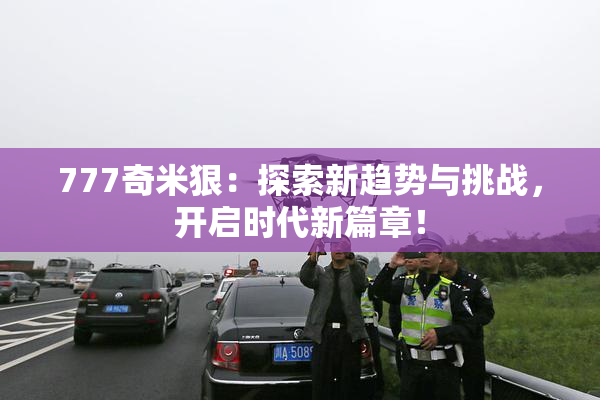 777奇米狠：探索新趋势与挑战，开启时代新篇章！