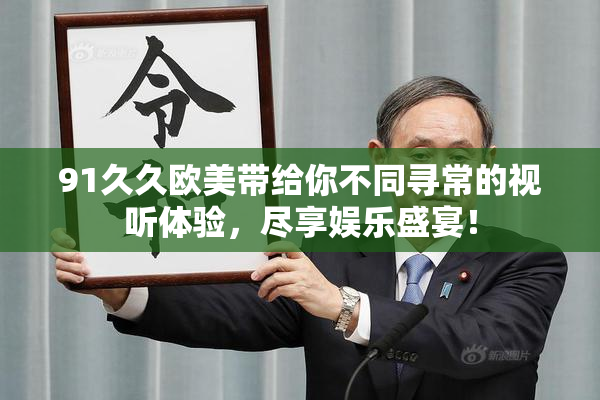 91久久欧美带给你不同寻常的视听体验，尽享娱乐盛宴！
