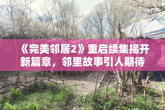 《完美邻居2》重启续集揭开新篇章，邻里故事引人期待