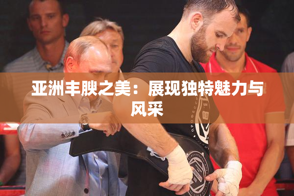 亚洲丰腴之美：展现独特魅力与风采