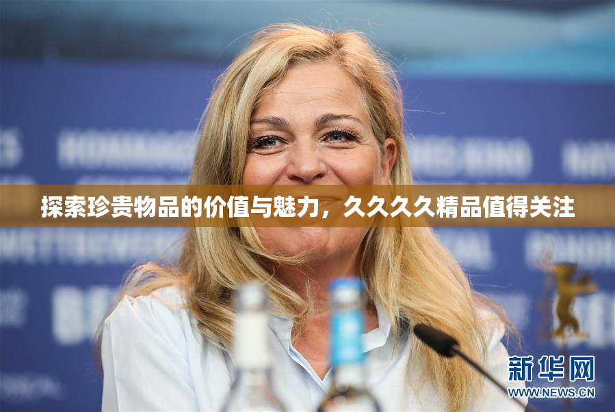 探索珍贵物品的价值与魅力，久久久久精品值得关注