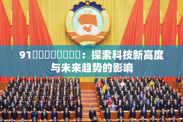 91❌‌❌‌❌‌❌‌：探索科技新高度与未来趋势的影响