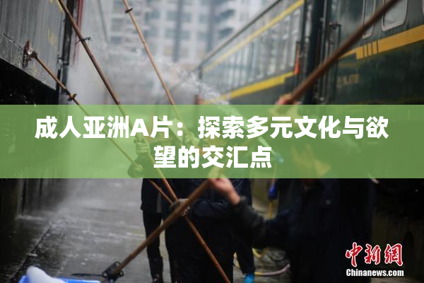 成人亚洲A片：探索多元文化与欲望的交汇点