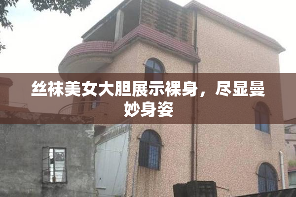 丝袜美女大胆展示裸身，尽显曼妙身姿