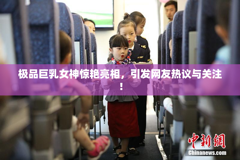 极品巨乳女神惊艳亮相，引发网友热议与关注！