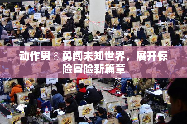动作男♂勇闯未知世界，展开惊险冒险新篇章