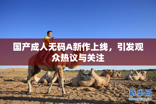 国产成人无码A新作上线，引发观众热议与关注