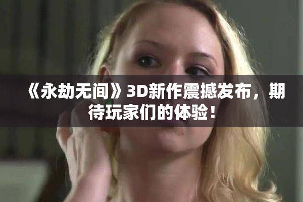 《永劫无间》3D新作震撼发布，期待玩家们的体验！