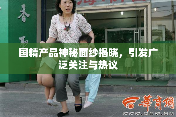 国精产品神秘面纱揭晓，引发广泛关注与热议