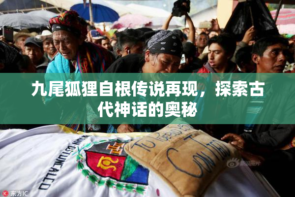 九尾狐狸自根传说再现，探索古代神话的奥秘