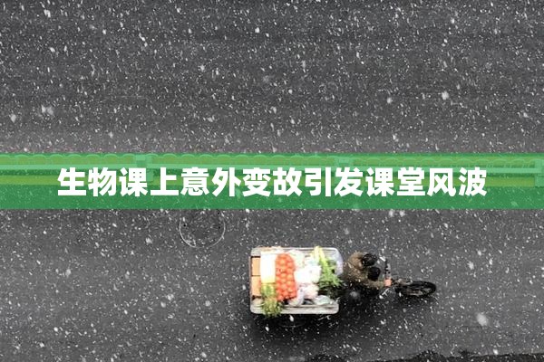 生物课上意外变故引发课堂风波