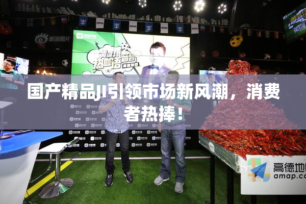 国产精品JI引领市场新风潮，消费者热捧！