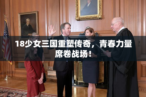 18少女三国重塑传奇，青春力量席卷战场！