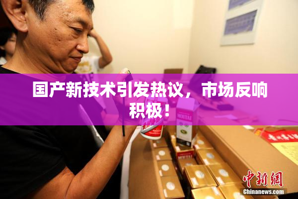 国产新技术引发热议，市场反响积极！