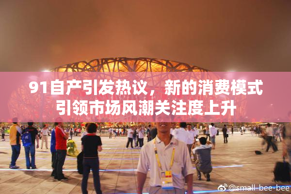 91自产引发热议，新的消费模式引领市场风潮关注度上升