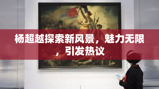 杨超越探索新风景，魅力无限，引发热议