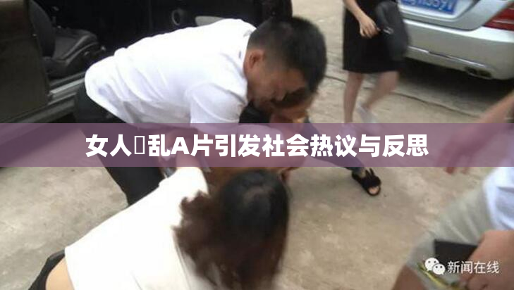 女人婬乱A片引发社会热议与反思