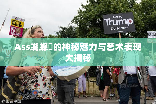 Ass蝴蝶泬的神秘魅力与艺术表现大揭秘