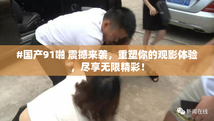 #国产91啪 震撼来袭，重塑你的观影体验，尽享无限精彩！