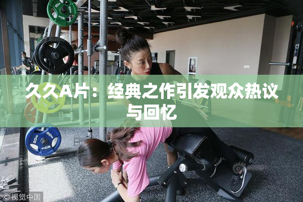 久久A片：经典之作引发观众热议与回忆