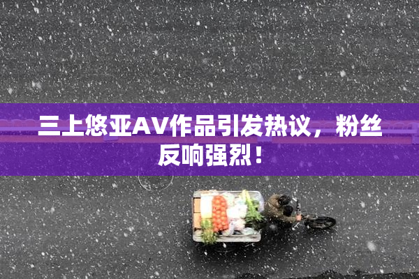 三上悠亚AV作品引发热议，粉丝反响强烈！