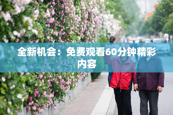 全新机会：免费观看60分钟精彩内容