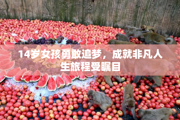 14岁女孩勇敢追梦，成就非凡人生旅程受瞩目